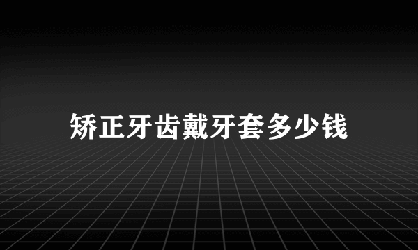 矫正牙齿戴牙套多少钱