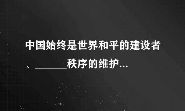 中国始终是世界和平的建设者、______秩序的维护者，中国军队始终是维护世界______的坚定力量。中国人民解放军自成立以来，始终是中国人民的守护者、______的维护者，是世界和平的坚定捍卫者。强大的国防力量是维护______、打赢战争的重要保障。