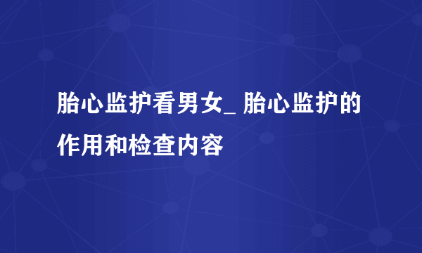 胎心监护看男女_ 胎心监护的作用和检查内容