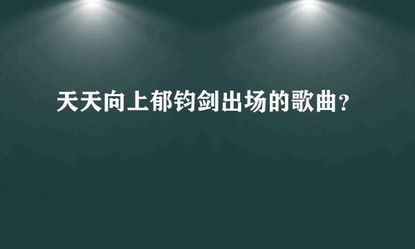 天天向上郁钧剑出场的歌曲？