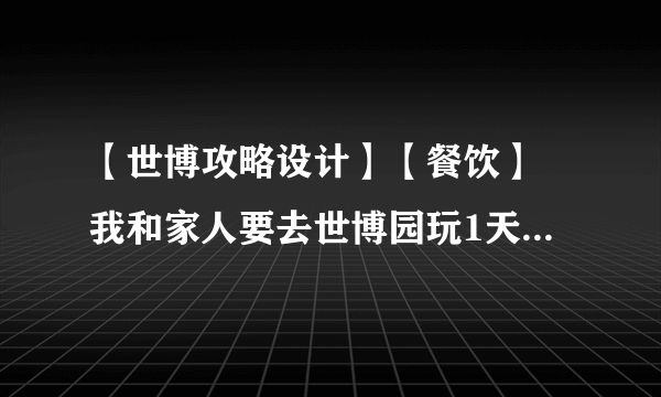 【世博攻略设计】【餐饮】 我和家人要去世博园玩1天，请问有什么推荐的路线，