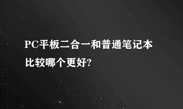 PC平板二合一和普通笔记本比较哪个更好?