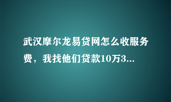 武汉摩尔龙易贷网怎么收服务费，我找他们贷款10万3年，服务费应该是多少