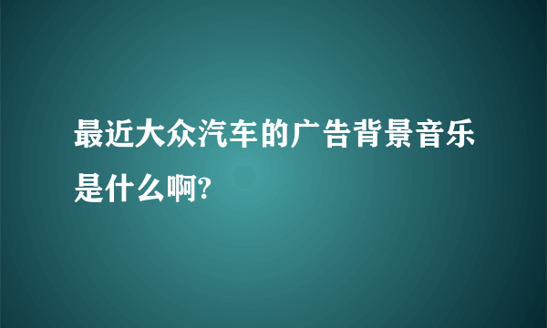 最近大众汽车的广告背景音乐是什么啊?