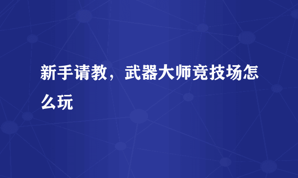 新手请教，武器大师竞技场怎么玩