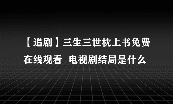 【追剧】三生三世枕上书免费在线观看  电视剧结局是什么