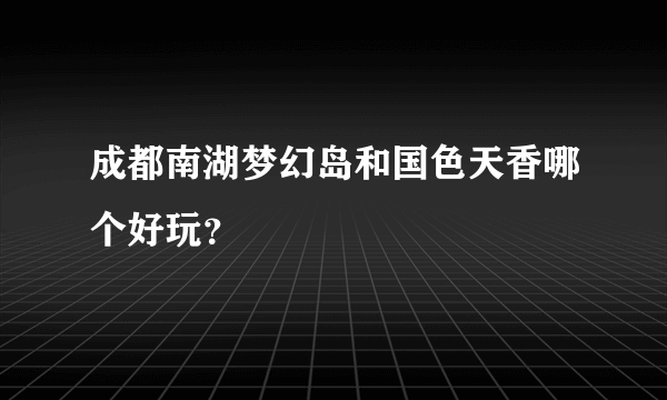 成都南湖梦幻岛和国色天香哪个好玩？