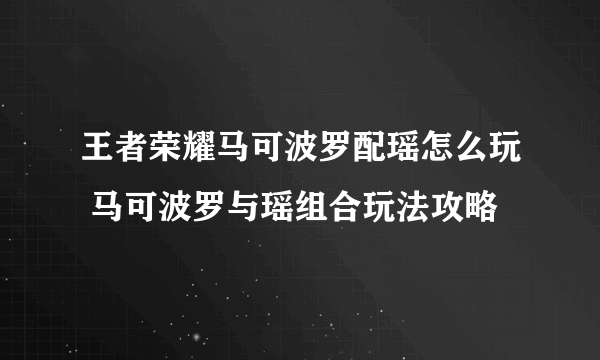 王者荣耀马可波罗配瑶怎么玩 马可波罗与瑶组合玩法攻略