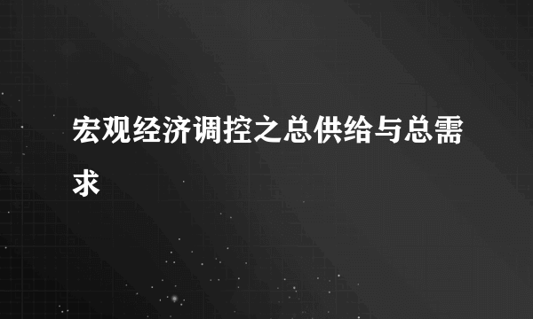 宏观经济调控之总供给与总需求