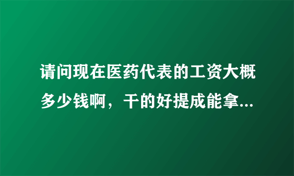 请问现在医药代表的工资大概多少钱啊，干的好提成能拿多少啊，不都说不景气了吗