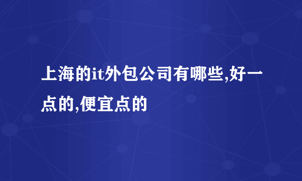 上海的it外包公司有哪些,好一点的,便宜点的