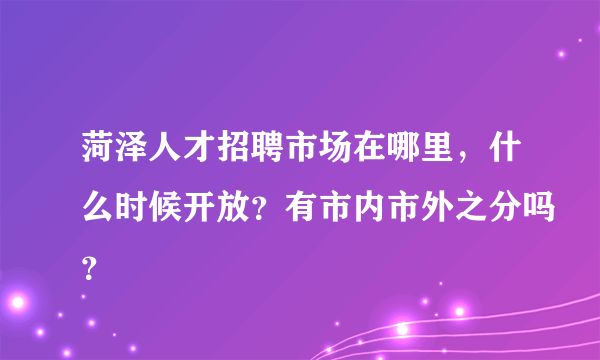 菏泽人才招聘市场在哪里，什么时候开放？有市内市外之分吗？