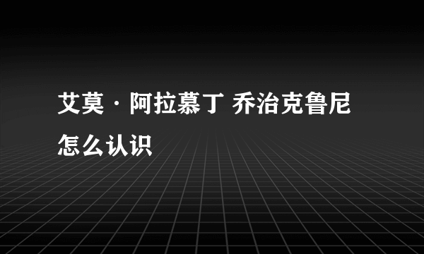 艾莫·阿拉慕丁 乔治克鲁尼 怎么认识