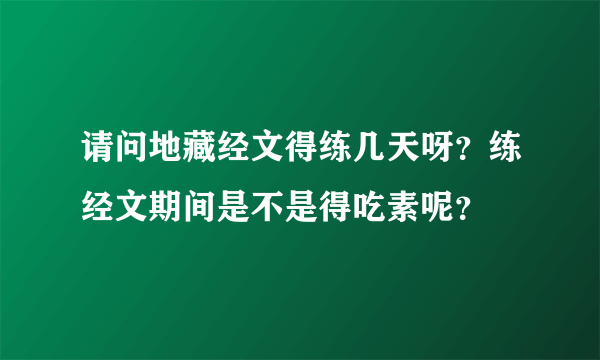 请问地藏经文得练几天呀？练经文期间是不是得吃素呢？