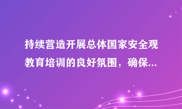 持续营造开展总体国家安全观教育培训的良好氛围，确保总体国家安全观进机关、进乡村、进社区、进学校、进企业、进军营、进（）的“七进”活动取得实实在在的效果。