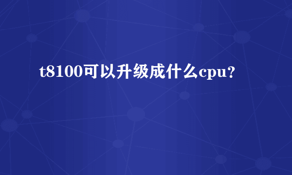 t8100可以升级成什么cpu？