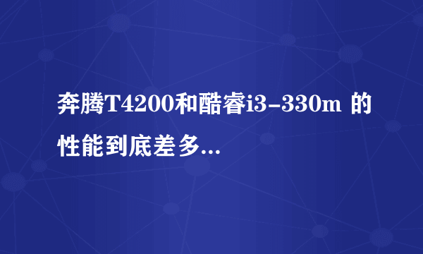 奔腾T4200和酷睿i3-330m 的性能到底差多少,很大很大吗