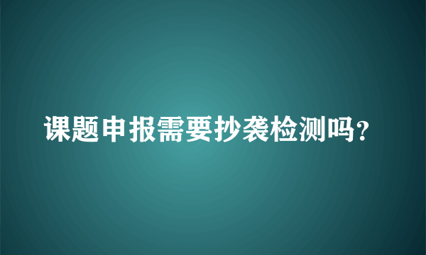 课题申报需要抄袭检测吗？