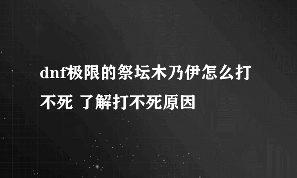 dnf极限的祭坛木乃伊怎么打不死 了解打不死原因