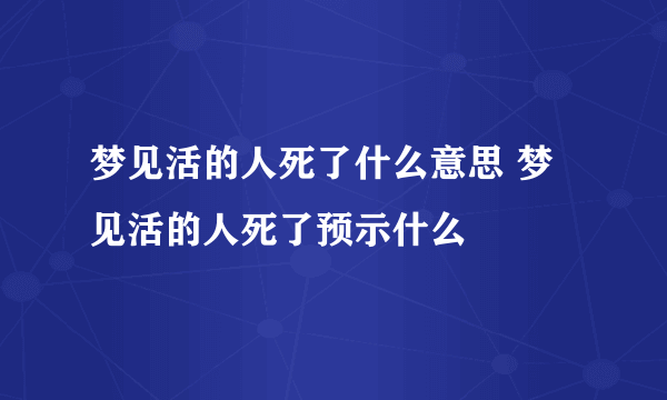 梦见活的人死了什么意思 梦见活的人死了预示什么