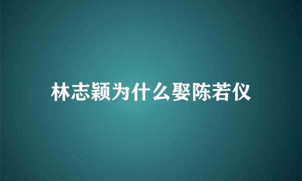 林志颖为什么娶陈若仪