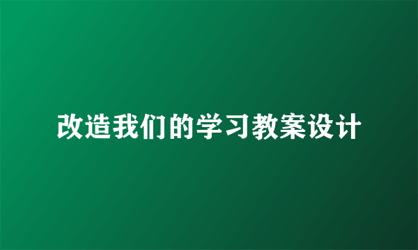 改造我们的学习教案设计