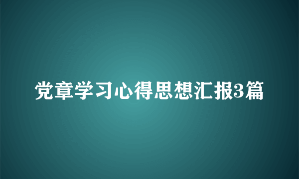 党章学习心得思想汇报3篇