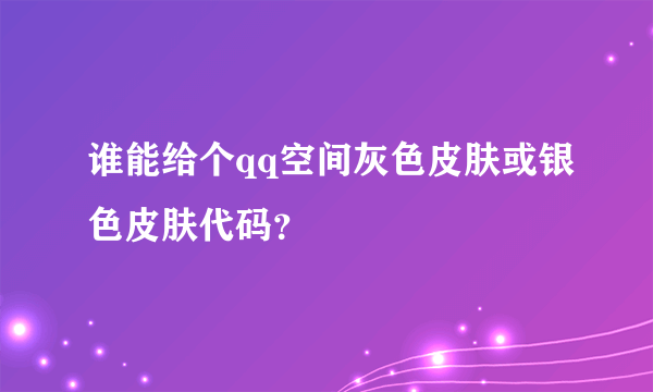 谁能给个qq空间灰色皮肤或银色皮肤代码？