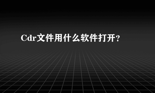 Cdr文件用什么软件打开？