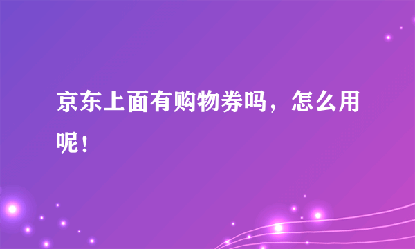 京东上面有购物券吗，怎么用呢！