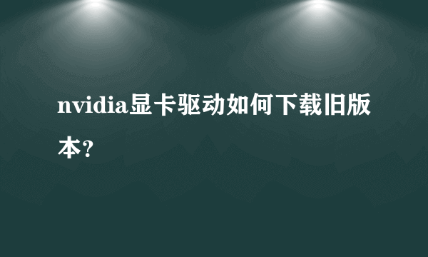 nvidia显卡驱动如何下载旧版本？