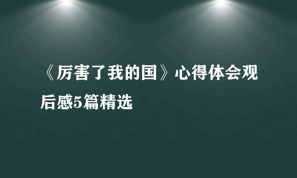 《厉害了我的国》心得体会观后感5篇精选