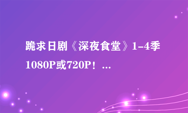 跪求日剧《深夜食堂》1-4季1080P或720P！双语字幕最好？