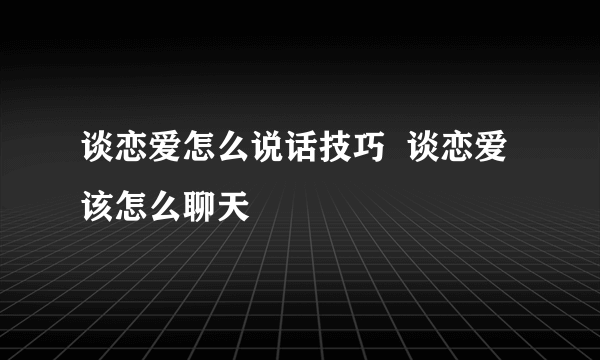 谈恋爱怎么说话技巧  谈恋爱该怎么聊天