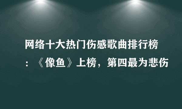 网络十大热门伤感歌曲排行榜：《像鱼》上榜，第四最为悲伤