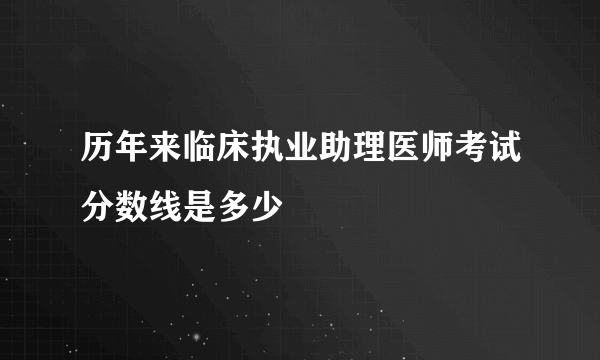 历年来临床执业助理医师考试分数线是多少