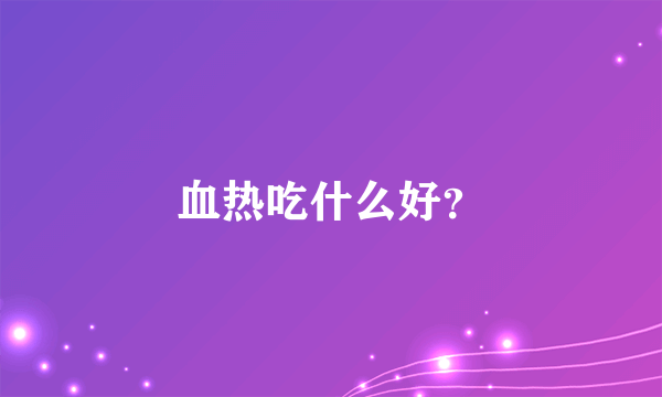 血热吃什么好？