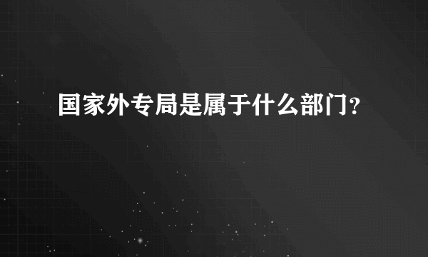 国家外专局是属于什么部门？