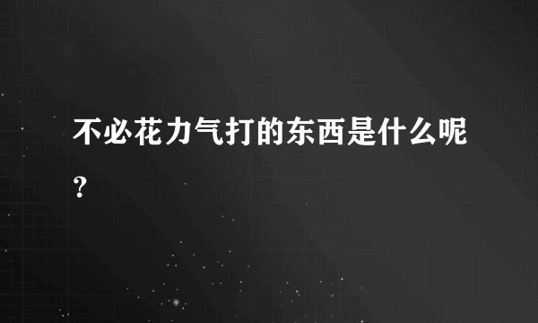 不必花力气打的东西是什么呢？