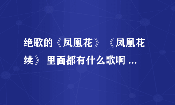 绝歌的《凤凰花》 《凤凰花续》 里面都有什么歌啊 还有歌手是谁啊？ 那位好心人帮忙啊 嘿嘿