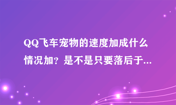 QQ飞车宠物的速度加成什么情况加？是不是只要落后于第一名不管几名都会加？还是要第二名才加？