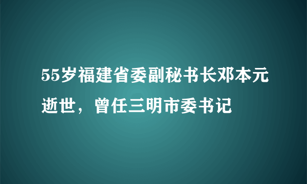 55岁福建省委副秘书长邓本元逝世，曾任三明市委书记