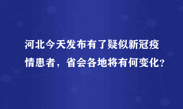 河北今天发布有了疑似新冠疫情患者，省会各地将有何变化？