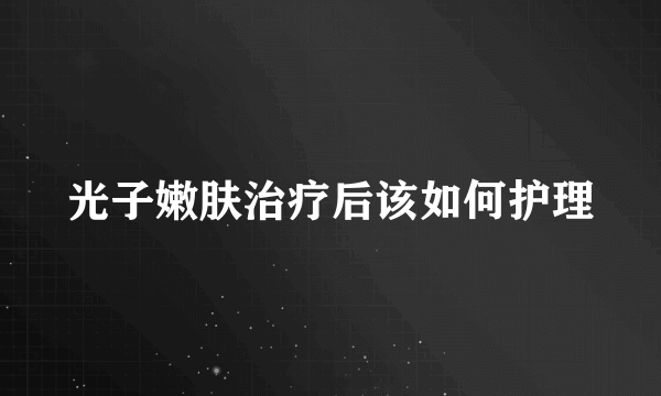 光子嫩肤治疗后该如何护理