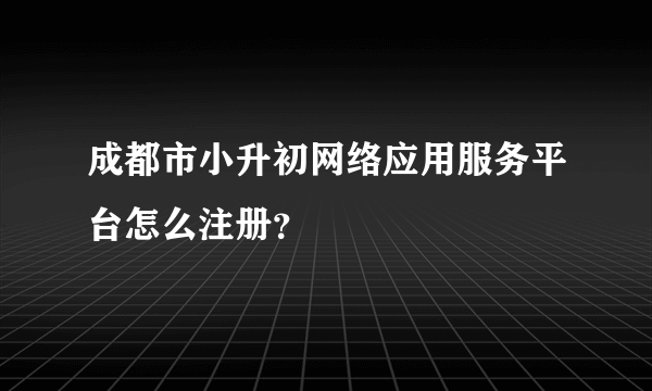 成都市小升初网络应用服务平台怎么注册？