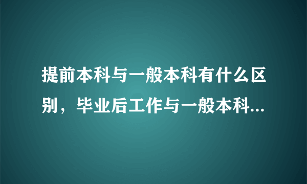 提前本科与一般本科有什么区别，毕业后工作与一般本科有区别吗？