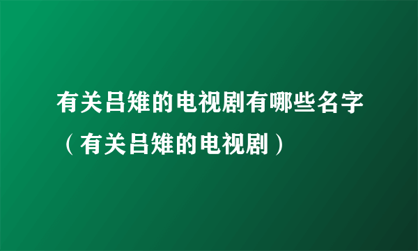 有关吕雉的电视剧有哪些名字（有关吕雉的电视剧）