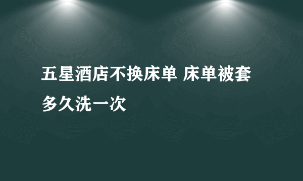 五星酒店不换床单 床单被套多久洗一次