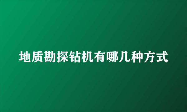 地质勘探钻机有哪几种方式