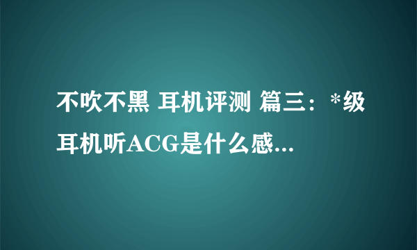 不吹不黑 耳机评测 篇三：*级耳机听ACG是什么感受？——西安线下小聚